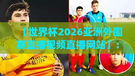 【世界杯2026亚洲外围赛直播视频直播网站】: (世界杯2026亚洲外围赛直播视频直播网站) 2026年亚洲区预选赛免费高清直播入口与实用推荐指南