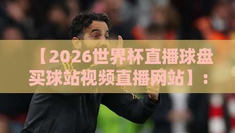 【2026世界杯直播球盘买球站视频直播网站】: 全网最全观赛与投注指南2026
