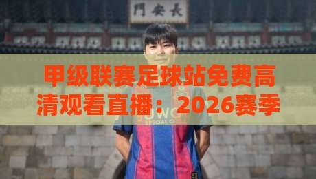 甲级联赛足球站免费高清观看直播:2026赛季观赛全攻略(免费高清直播)