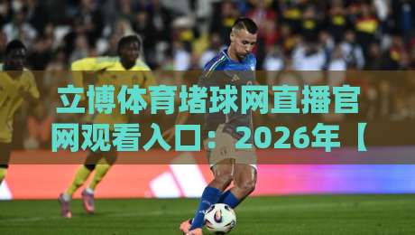 立博体育堵球网直播官网观看入口：2026年【立博体育】最全指南与实测体验