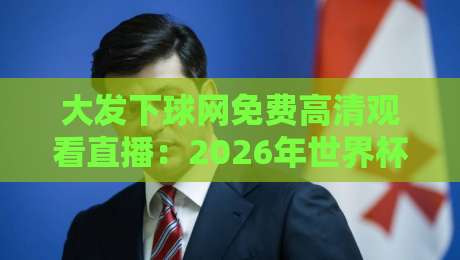 大发下球网免费高清观看直播:2026年世界杯观赛新选择