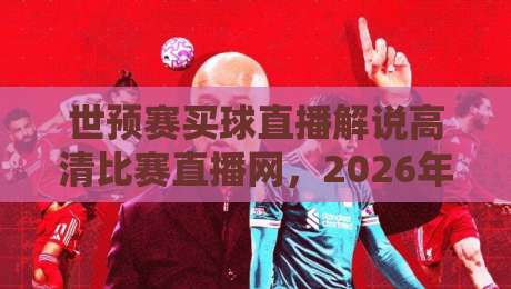 世预赛买球直播解说高清比赛直播网，2026年球迷必收藏的观赛指南