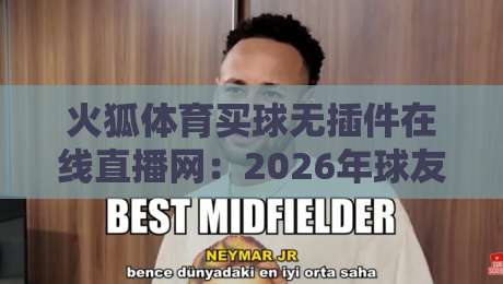 火狐体育买球无插件在线直播网:2026年球友必备的流畅观赛神器(火狐体育买球无插件在线直播网)