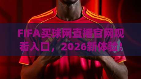 FIFA买球网直播官网观看入口,2026新体验!(FIFA买球网直播官网观看入口) 你还在找吗?