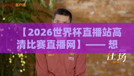 【2026世界杯直播站高清比赛直播网】—— 想在家体验赛场氛围?这篇攻略别错过