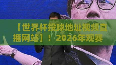 【世界杯投球地址视频直播网站】!2026年观赛指南与避坑攻略+世界杯投球地址