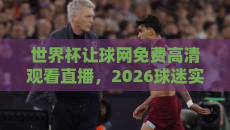 世界杯让球网免费高清观看直播,2026球迷实测避坑指南
