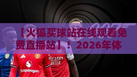 【火狐买球站在线观看免费直播站】!2026年体育迷必备的免费观赛神器