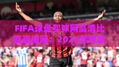 FIFA球盘买球网高清比赛直播网:2026年观赛新体验,流畅高清不打烊 FIFA球盘买球网高清比赛直播网:2026年观赛新体验,流畅高清不打烊
