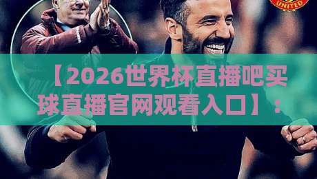 【2026世界杯直播吧买球直播官网观看入口】：球迷必备的观赛指南与避坑攻略