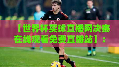 【世界杯买球直播网决赛在线观看免费直播站】:2026年球迷必看的高清观赛全攻略 【世界杯买球直播网决赛在线观看免费直播站】:2026年球迷必看的高清观赛全攻略
