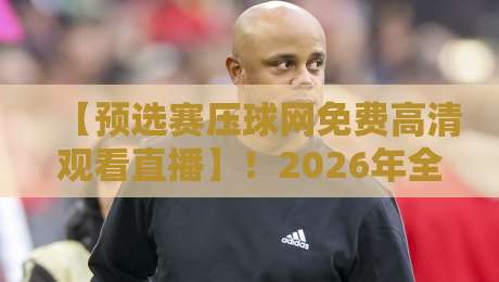【预选赛压球网免费高清观看直播】！2026年全新观赛指南与实用技巧