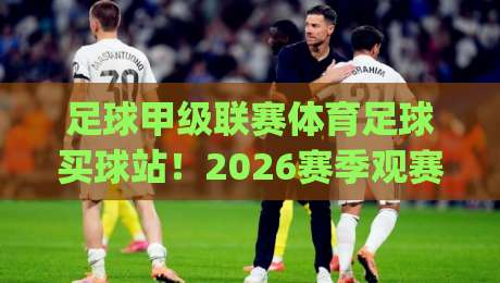 足球甲级联赛体育足球买球站!2026赛季观赛与投注实战指南(足球甲级联赛体育足球买球站) 足球甲级联赛体育足球买球站!2026赛季观赛与投注实战指南(足球甲级联赛体育足球买球站)