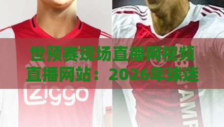 世预赛现场直播网视频直播网站:2026年球迷必看的五大观赛平台实测 世预赛现场直播网视频直播网站:2026年球迷必看的五大观赛平台实测