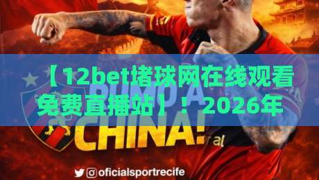 【12bet堵球网在线观看免费直播站】!2026年球迷必看的高清直播攻略 【12bet堵球网在线观看免费直播站】!2026年球迷必看的高清直播攻略