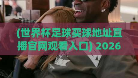 (世界杯足球买球地址直播官网观看入口) 2026年官方渠道全攻略,别再被坑了! (世界杯足球买球地址直播官网观看入口) 2026年官方渠道全攻略,别再被坑了!