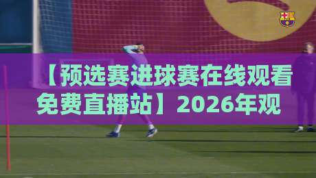 【预选赛进球赛在线观看免费直播站】2026年观赛攻略:高清免费不卡顿 【预选赛进球赛在线观看免费直播站】2026年观赛攻略:高清免费不卡顿