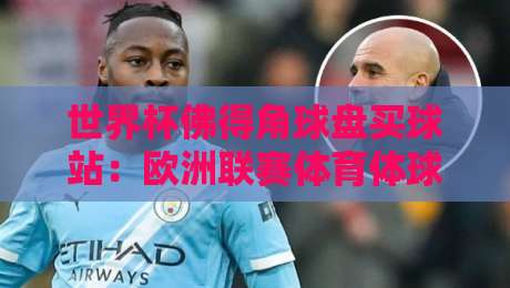 世界杯佛得角球盘买球站：欧洲联赛体育体球网2026赛季实战指南