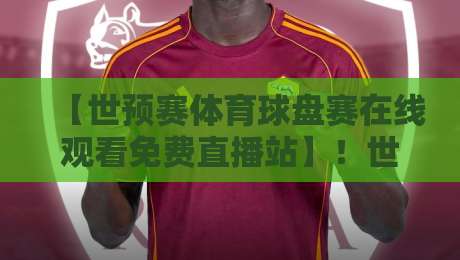 【世预赛体育球盘赛在线观看免费直播站】！世预赛体育球盘赛在线观看免费直播站：2026年最全观赛指南来啦