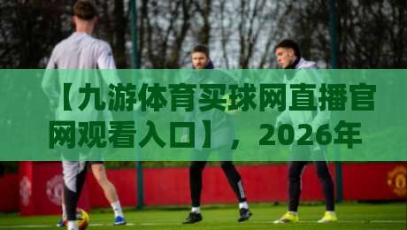 【九游体育买球网直播官网观看入口】,2026年最新观赛指南来了! 【九游体育买球网直播官网观看入口】,2026年最新观赛指南来了!