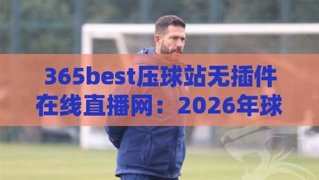 365best压球站无插件在线直播网:2026年球迷必看的压球直播新选择,无插件秒开,高清流畅体验 365best压球站无插件在线直播网:2026年球迷必看的压球直播新选择,无插件秒开,高清流畅体验