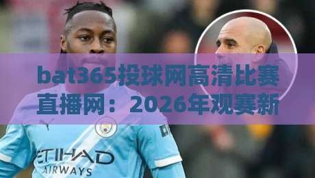 bat365投球网高清比赛直播网：2026年观赛新体验，高清流畅无延迟