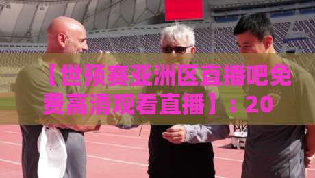 【世预赛亚洲区直播吧免费高清观看直播】: 2026世预赛观赛全攻略，这些渠道藏得真深