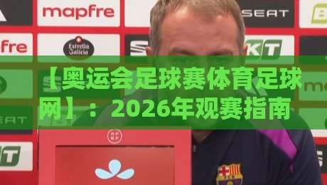 【奥运会足球赛体育足球网】：2026年观赛指南与深度解析