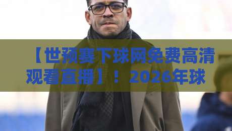 【世预赛下球网免费高清观看直播】！2026年球迷必看的三大免费渠道