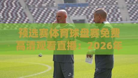 预选赛体育球盘赛免费高清观看直播:2026年全球赛事观赛指南全解析