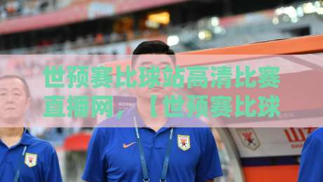 世预赛比球站高清比赛直播网,【世预赛比球站高清比赛直播网】2026年观赛终极指南:如何避开卡顿、找到最稳的源?