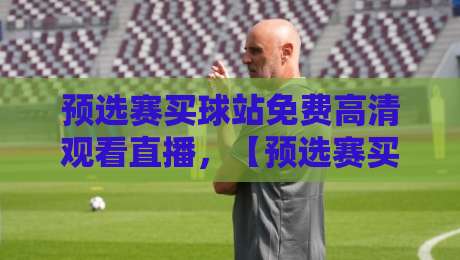 预选赛买球站免费高清观看直播,【预选赛买球站免费高清观看直播】2026赛事全攻略