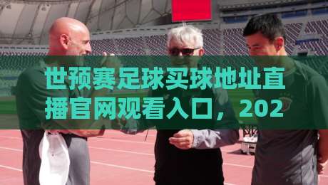 世预赛足球买球地址直播官网观看入口,2026年球迷必收藏的实战指南