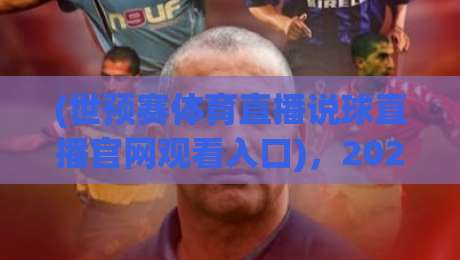 (世预赛体育直播说球直播官网观看入口),2026世预赛观赛指南:官方入口与高清直播技巧