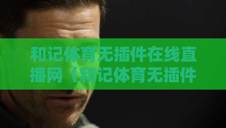 和记体育无插件在线直播网（和记体育无插件在线直播网）：2026年体育迷的终极观赛指南