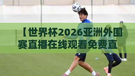 【世界杯2026亚洲外围赛直播在线观看免费直播站】——老球迷私藏的5个高清通道,不看亏大了