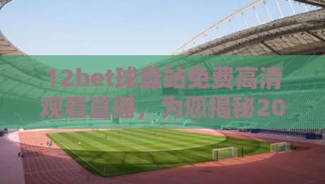 12bet球盘站免费高清观看直播,为您揭秘2026年最佳观赛体验!