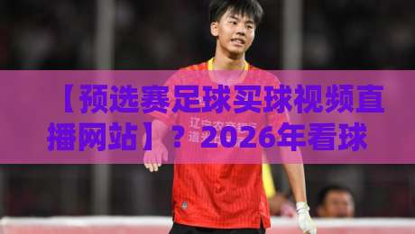 【预选赛足球买球视频直播网站】？2026年看球赛的正确姿势，你选对了吗！