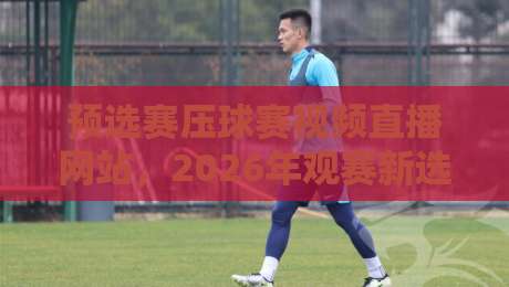预选赛压球赛视频直播网站,2026年观赛新选择!