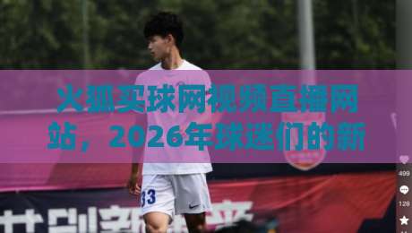 火狐买球网视频直播网站,2026年球迷们的新选择?