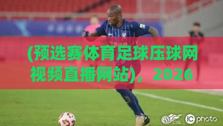 (预选赛体育足球压球网视频直播网站)，2026世界杯亚洲区预选赛观赛指南来了！