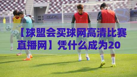 【球盟会买球网高清比赛直播网】凭什么成为2026年体育迷的首选?