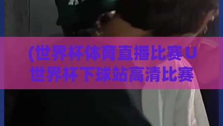 (世界杯体育直播比赛∪世界杯下球站高清比赛直播网)——2026年狂热的球迷凭什么不看这一篇？