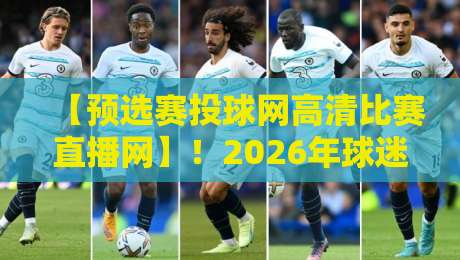【预选赛投球网高清比赛直播网】!2026年球迷必看的高清观赛指南