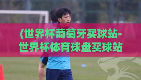 (世界杯葡萄牙买球站-世界杯体育球盘买球站)：2026年世界杯，这些坑你可别踩！