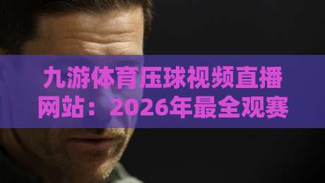 九游体育压球视频直播网站:2026年最全观赛指南与实用评测