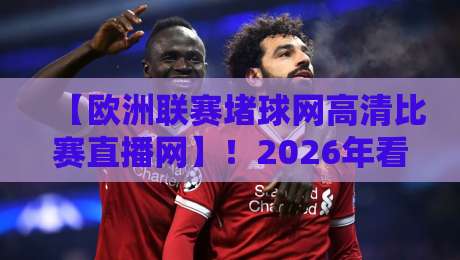 【欧洲联赛堵球网高清比赛直播网】!2026年看球新姿势:高清不卡顿的秘密,资深球迷都在用这些技巧
