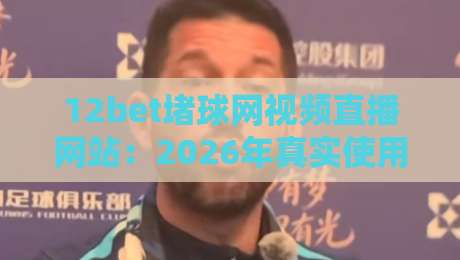 12bet堵球网视频直播网站:2026年真实使用体验与避坑指南