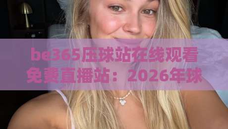 be365压球站在线观看免费直播站:2026年球迷必备的高清观赛指南