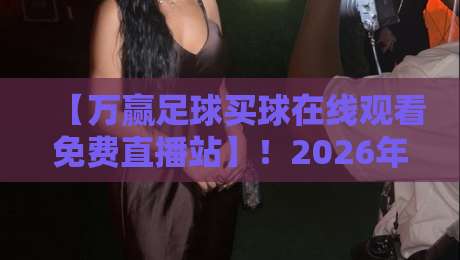 【万赢足球买球在线观看免费直播站】!2026年球迷必备的观赛平台全解析